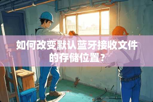 如何改变默认蓝牙接收文件的存储位置？