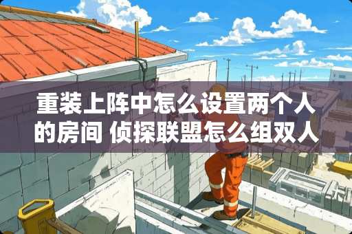 重装上阵中怎么设置两个人的房间 侦探联盟怎么组双人房间