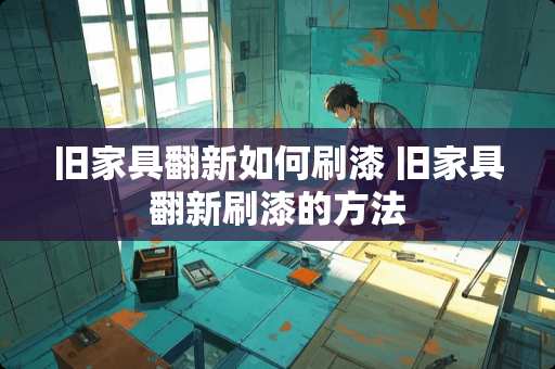 旧家具翻新如何刷漆 旧家具翻新刷漆的方法