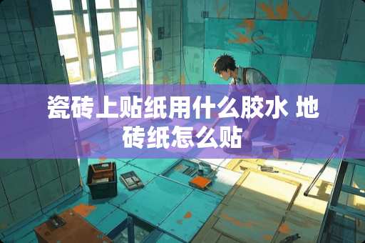 瓷砖上贴纸用什么胶水 地砖纸怎么贴