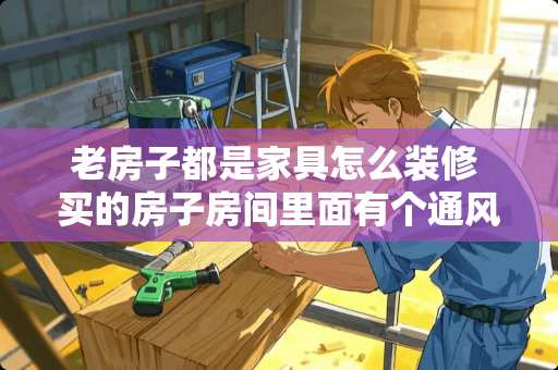 老房子都是家具怎么装修 买的房子房间里面有个通风口