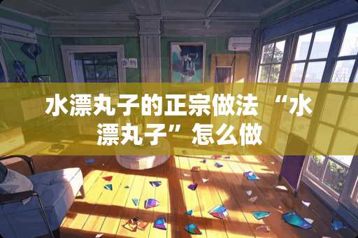 水漂丸子的正宗做法 “水漂丸子”怎么做