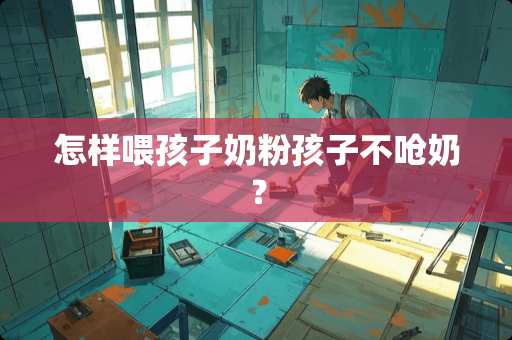 怎样喂孩子奶粉孩子不呛奶？