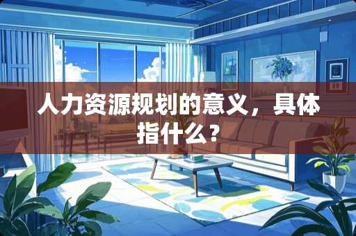 人力资源规划的意义，具体指什么？