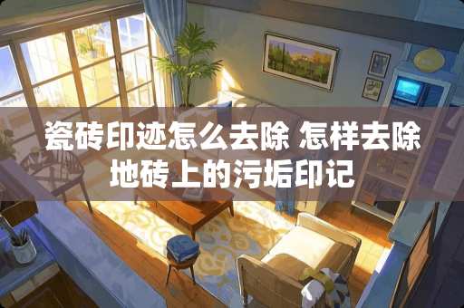 瓷砖印迹怎么去除 怎样去除地砖上的污垢印记