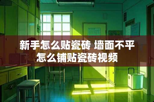新手怎么贴瓷砖 墙面不平怎么铺贴瓷砖视频