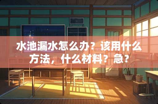 水池漏水怎么办？该用什么方法，什么材料？急？