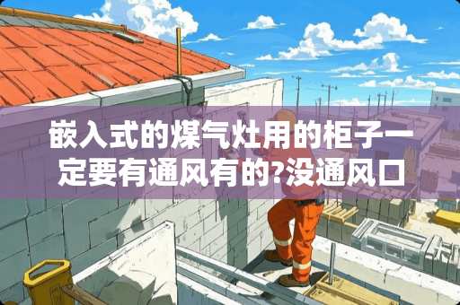 嵌入式的煤气灶用的柜子一定要有通风有的?没通风口不好的 天然气灶是否可以包柜子