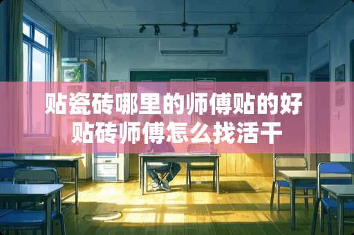 贴瓷砖哪里的师傅贴的好 贴砖师傅怎么找活干