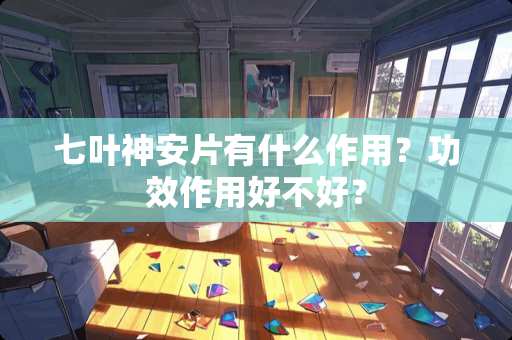 七叶神安片有什么作用？功效作用好不好？