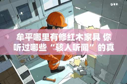 牟平哪里有修红木家具 你听过哪些“骇人听闻”的真实事件