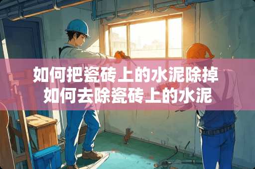 如何把瓷砖上的水泥除掉 如何去除瓷砖上的水泥