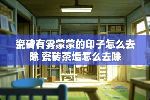 瓷砖有雾蒙蒙的印子怎么去除 瓷砖茶垢怎么去除