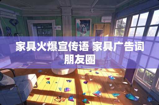 家具火爆宣传语 家具广告词朋友圈