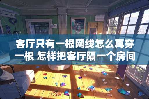 客厅只有一根网线怎么再穿一根 怎样把客厅隔一个房间出来
