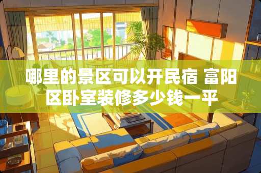 哪里的景区可以开民宿 富阳区卧室装修多少钱一平