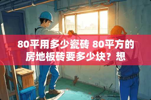 80平用多少瓷砖 80平方的房地板砖要多少块？想