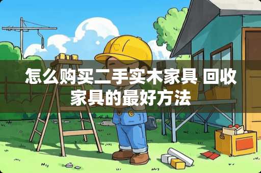 怎么购买二手实木家具 回收家具的最好方法