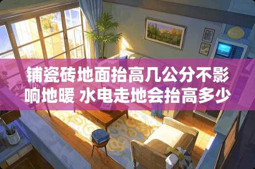 铺瓷砖地面抬高几公分不影响地暖 水电走地会抬高多少地面