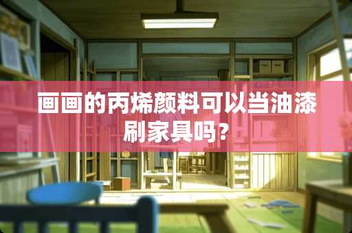 画画的丙烯颜料可以当油漆刷家具吗？