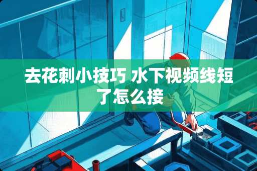 去花刺小技巧 水下视频线短了怎么接 去花刺小技巧 水下视频线短了怎么接