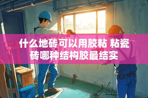 什么地砖可以用胶粘 粘瓷砖哪种结构胶最结实