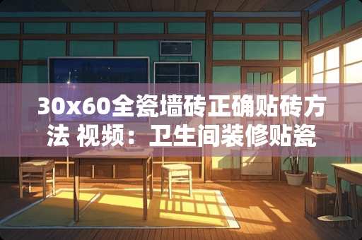 30x60全瓷墙砖正确贴砖方法 视频：卫生间装修贴瓷砖到底是墙压地还是地压墙