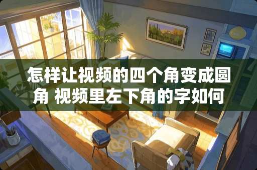 怎样让视频的四个角变成圆角 视频里左下角的字如何无痕去掉