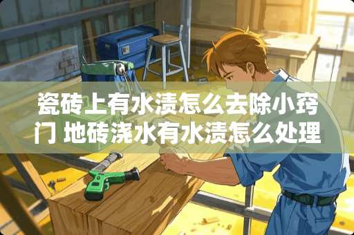 瓷砖上有水渍怎么去除小窍门 地砖浇水有水渍怎么处理