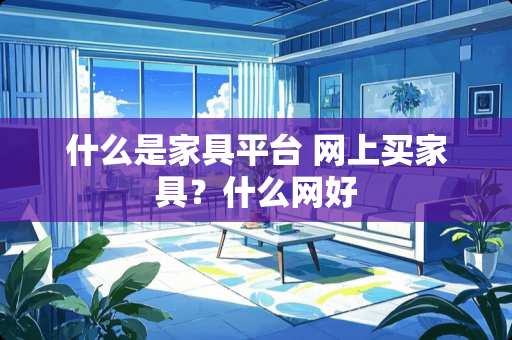 什么是家具平台 网上买家具？什么网好