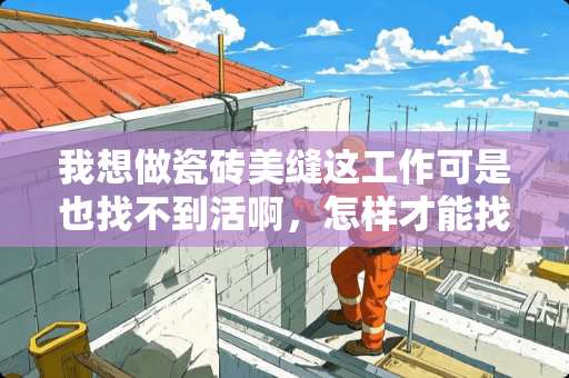 我想做瓷砖美缝这工作可是也找不到活啊，怎样才能找到活 瓷砖填缝哪种干的快