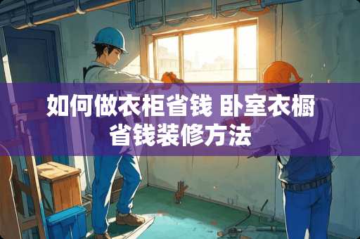 如何做衣柜省钱 卧室衣橱省钱装修方法