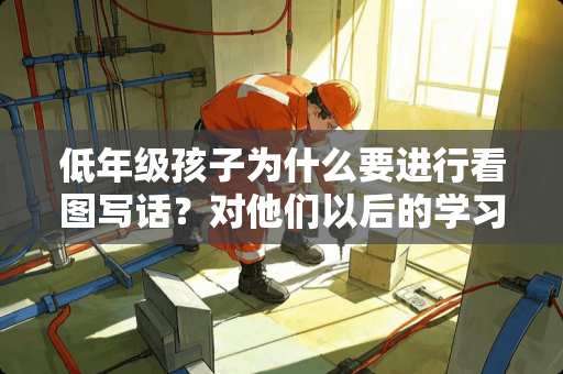 低年级孩子为什么要进行看图写话？对他们以后的学习有什么帮助？