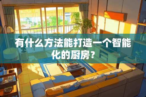 有什么方法能打造一个智能化的厨房？