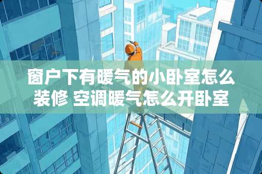 窗户下有暖气的小卧室怎么装修 空调暖气怎么开卧室更热