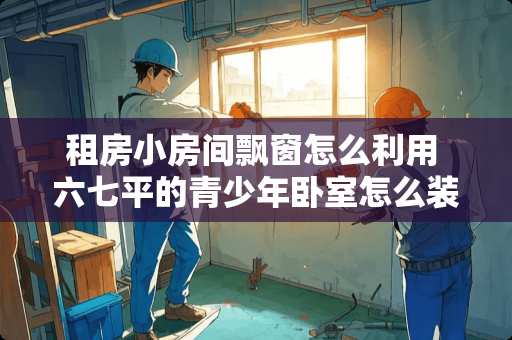 租房小房间飘窗怎么利用 六七平的青少年卧室怎么装修