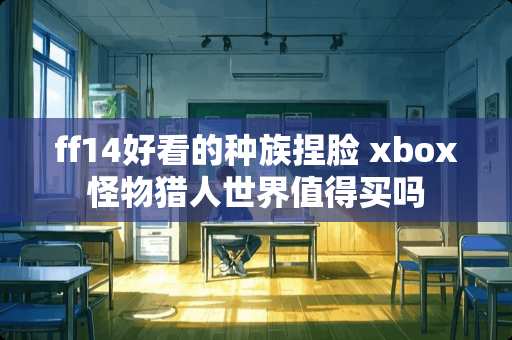 ff14好看的种族捏脸 xbox怪物猎人世界值得买吗