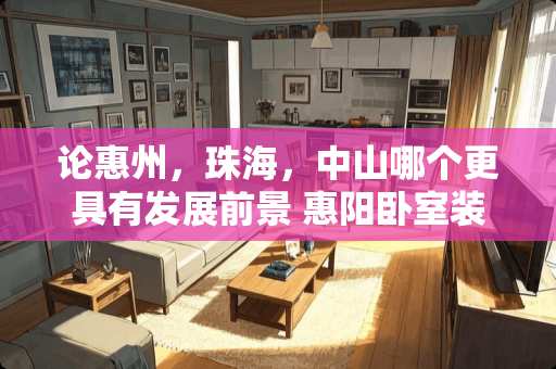 论惠州，珠海，中山哪个更具有发展前景 惠阳卧室装修公司推荐