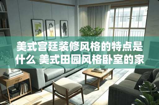 美式宫廷装修风格的特点是什么 美式田园风格卧室的家具要怎么摆放