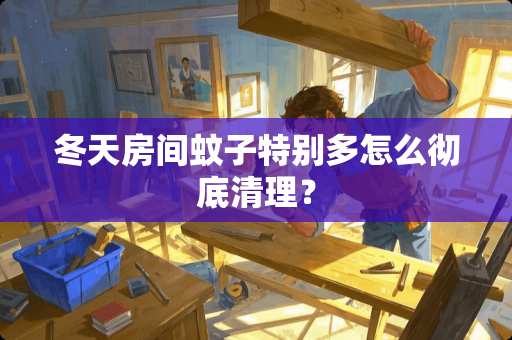 冬天房间蚊子特别多怎么彻底清理？