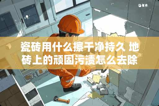 瓷砖用什么擦干净持久 地砖上的顽固污渍怎么去除