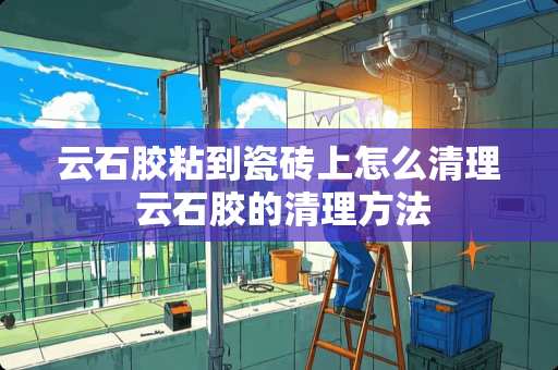 云石胶粘到瓷砖上怎么清理 云石胶的清理方法