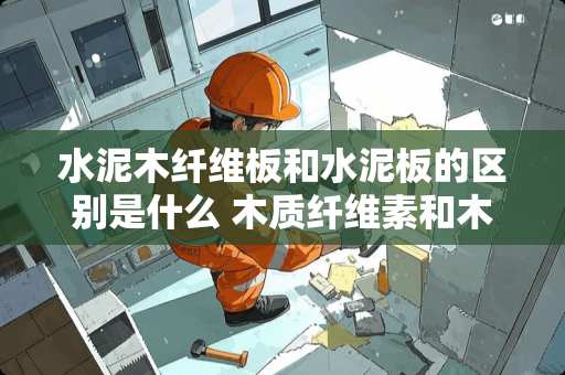 水泥木纤维板和水泥板的区别是什么 木质纤维素和木质素的区别