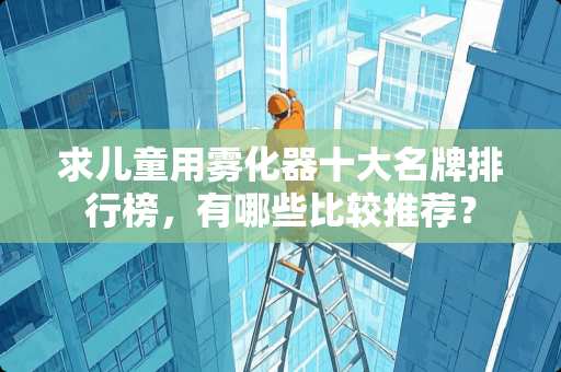 求儿童用雾化器十大名牌排行榜，有哪些比较推荐？