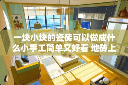 一块小块的瓷砖可以做成什么小手工简单又好看 地砖上面带有白色线条好看吗