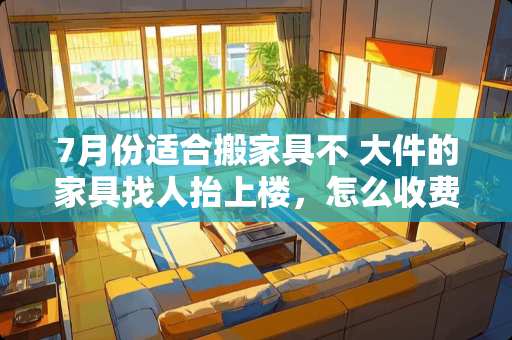 7月份适合搬家具不 大件的家具找人抬上楼，怎么收费