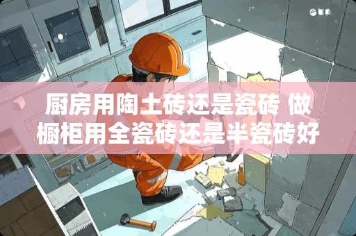 厨房用陶土砖还是瓷砖 做橱柜用全瓷砖还是半瓷砖好