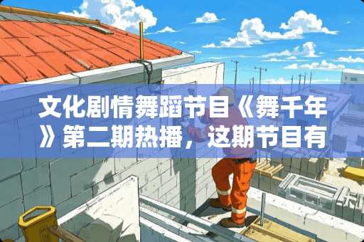 文化剧情舞蹈节目《舞千年》第二期热播，这期节目有哪些看点？