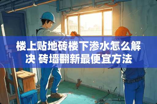 楼上贴地砖楼下渗水怎么解决 砖墙翻新最便宜方法