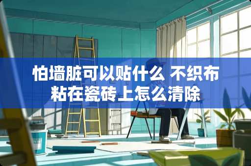 怕墙脏可以贴什么 不织布粘在瓷砖上怎么清除